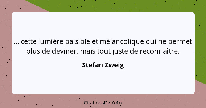 ... cette lumière paisible et mélancolique qui ne permet plus de deviner, mais tout juste de reconnaître.... - Stefan Zweig