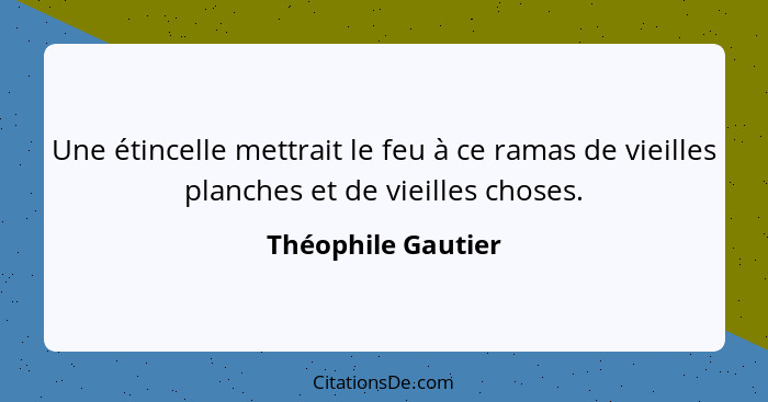 Une étincelle mettrait le feu à ce ramas de vieilles planches et de vieilles choses.... - Théophile Gautier