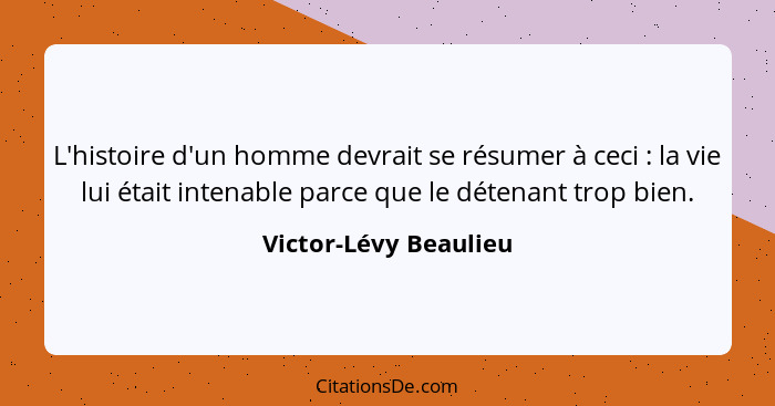 L'histoire d'un homme devrait se résumer à ceci : la vie lui était intenable parce que le détenant trop bien.... - Victor-Lévy Beaulieu