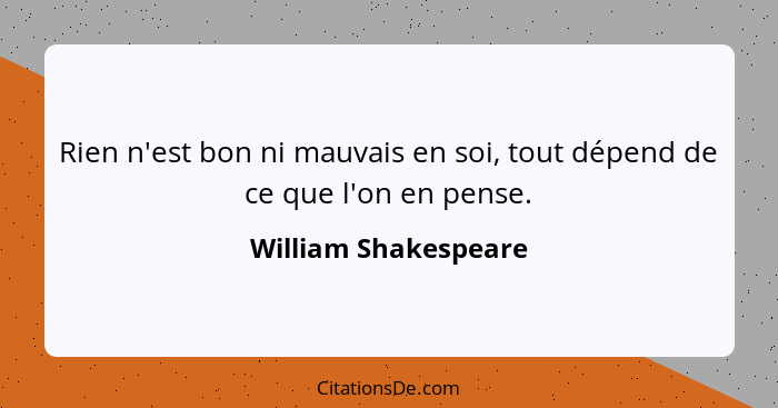 Rien n'est bon ni mauvais en soi, tout dépend de ce que l'on en pense.... - William Shakespeare