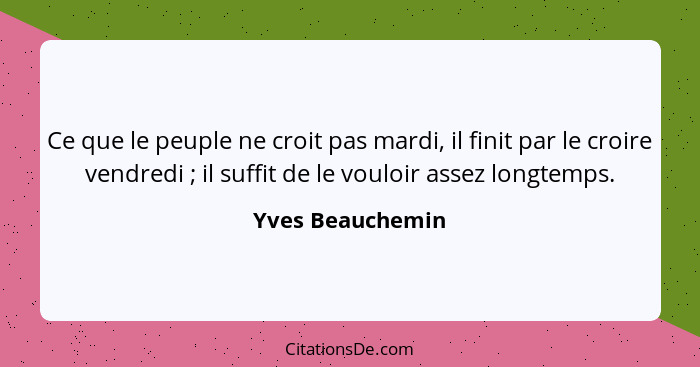 Ce que le peuple ne croit pas mardi, il finit par le croire vendredi ; il suffit de le vouloir assez longtemps.... - Yves Beauchemin