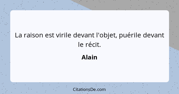 La raison est virile devant l'objet, puérile devant le récit.... - Alain