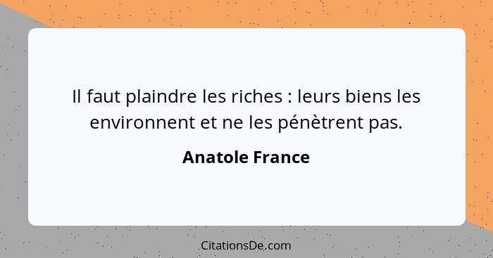 Il faut plaindre les riches : leurs biens les environnent et ne les pénètrent pas.... - Anatole France