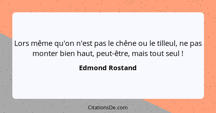 Lors même qu'on n'est pas le chêne ou le tilleul, ne pas monter bien haut, peut-être, mais tout seul !... - Edmond Rostand