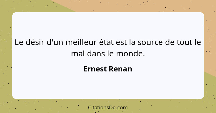 Le désir d'un meilleur état est la source de tout le mal dans le monde.... - Ernest Renan