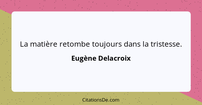 La matière retombe toujours dans la tristesse.... - Eugène Delacroix