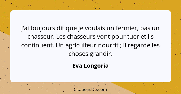 J'ai toujours dit que je voulais un fermier, pas un chasseur. Les chasseurs vont pour tuer et ils continuent. Un agriculteur nourrit&nb... - Eva Longoria