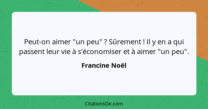 Peut-on aimer "un peu" ? Sûrement ! Il y en a qui passent leur vie à s'économiser et à aimer "un peu".... - Francine Noël