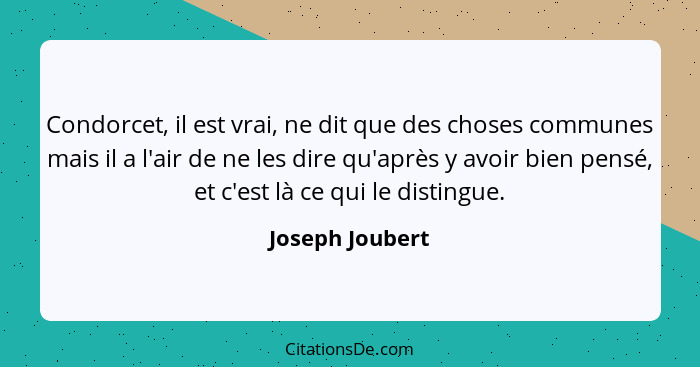 Condorcet, il est vrai, ne dit que des choses communes mais il a l'air de ne les dire qu'après y avoir bien pensé, et c'est là ce qui... - Joseph Joubert