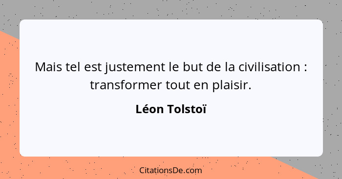 Mais tel est justement le but de la civilisation : transformer tout en plaisir.... - Léon Tolstoï