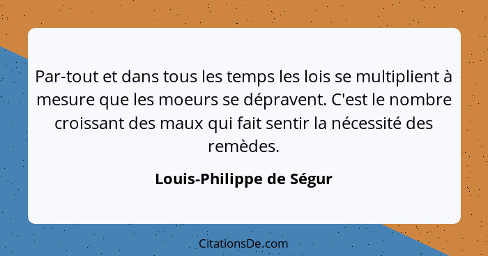 Par-tout et dans tous les temps les lois se multiplient à mesure que les moeurs se dépravent. C'est le nombre croissant des... - Louis-Philippe de Ségur