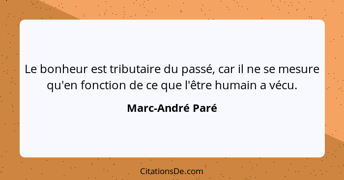 Le bonheur est tributaire du passé, car il ne se mesure qu'en fonction de ce que l'être humain a vécu.... - Marc-André Paré