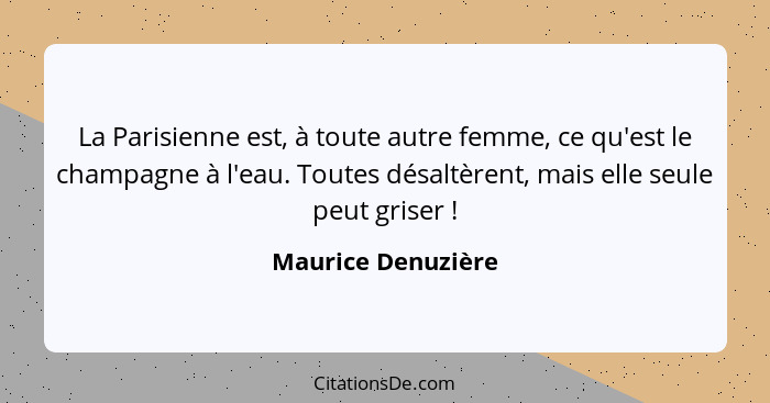 La Parisienne est, à toute autre femme, ce qu'est le champagne à l'eau. Toutes désaltèrent, mais elle seule peut griser !... - Maurice Denuzière