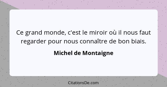 Ce grand monde, c'est le miroir où il nous faut regarder pour nous connaître de bon biais.... - Michel de Montaigne