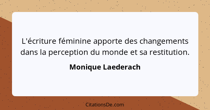 L'écriture féminine apporte des changements dans la perception du monde et sa restitution.... - Monique Laederach