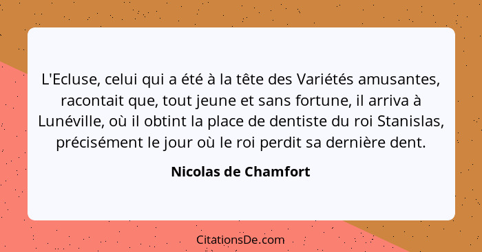 L'Ecluse, celui qui a été à la tête des Variétés amusantes, racontait que, tout jeune et sans fortune, il arriva à Lunéville, où... - Nicolas de Chamfort