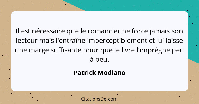 Il est nécessaire que le romancier ne force jamais son lecteur mais l'entraîne imperceptiblement et lui laisse une marge suffisante... - Patrick Modiano