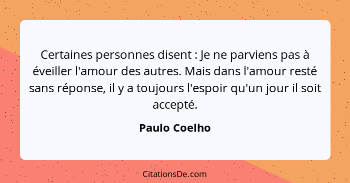 Certaines personnes disent : Je ne parviens pas à éveiller l'amour des autres. Mais dans l'amour resté sans réponse, il y a toujou... - Paulo Coelho