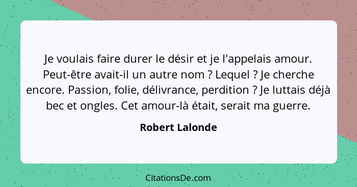 Je voulais faire durer le désir et je l'appelais amour. Peut-être avait-il un autre nom ? Lequel ? Je cherche encore. Passi... - Robert Lalonde