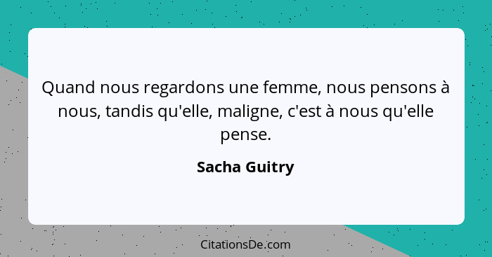 Quand nous regardons une femme, nous pensons à nous, tandis qu'elle, maligne, c'est à nous qu'elle pense.... - Sacha Guitry