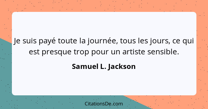 Je suis payé toute la journée, tous les jours, ce qui est presque trop pour un artiste sensible.... - Samuel L. Jackson