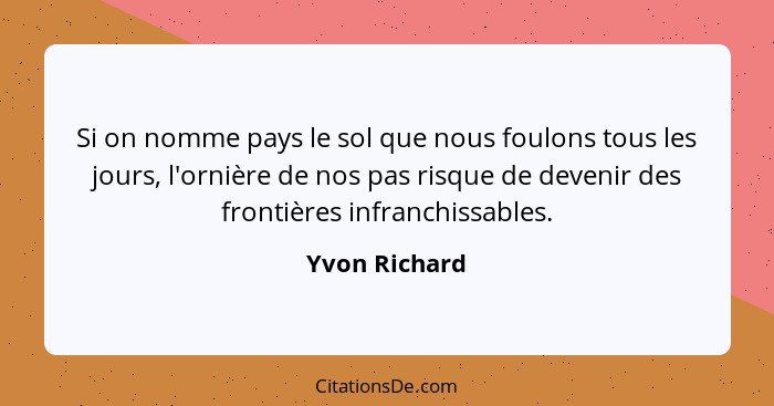 Si on nomme pays le sol que nous foulons tous les jours, l'ornière de nos pas risque de devenir des frontières infranchissables.... - Yvon Richard