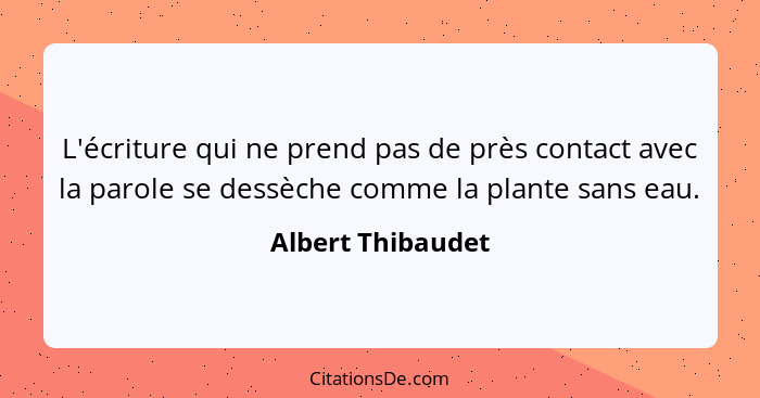 L'écriture qui ne prend pas de près contact avec la parole se dessèche comme la plante sans eau.... - Albert Thibaudet