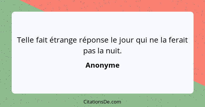 Telle fait étrange réponse le jour qui ne la ferait pas la nuit.... - Anonyme