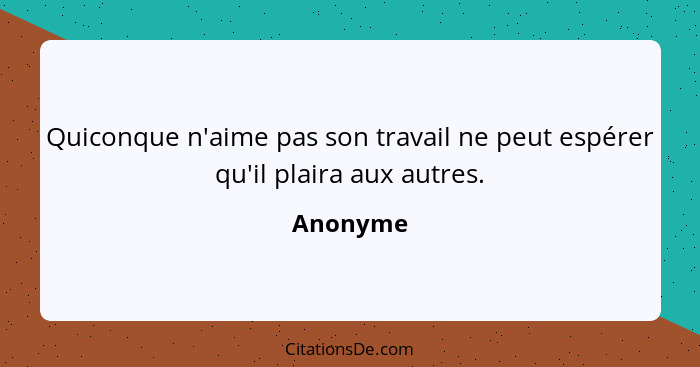 Quiconque n'aime pas son travail ne peut espérer qu'il plaira aux autres.... - Anonyme