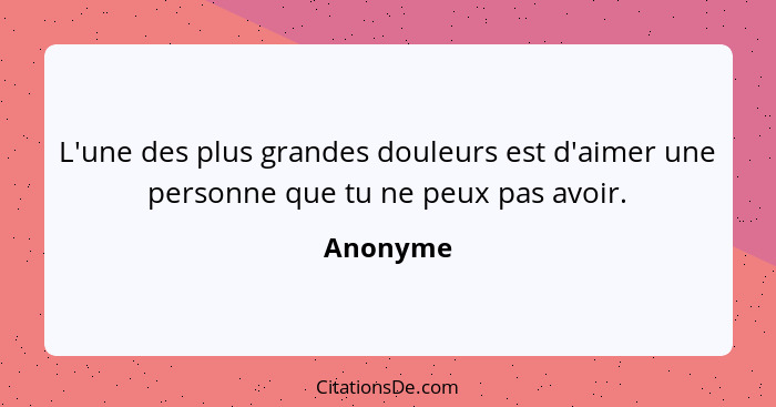 L'une des plus grandes douleurs est d'aimer une personne que tu ne peux pas avoir.... - Anonyme