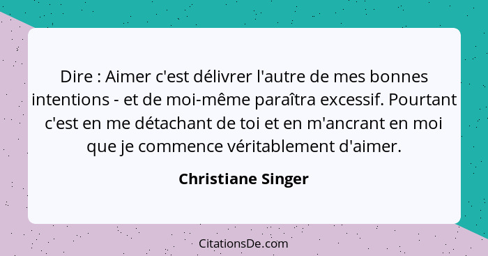 Dire : Aimer c'est délivrer l'autre de mes bonnes intentions - et de moi-même paraîtra excessif. Pourtant c'est en me détacha... - Christiane Singer