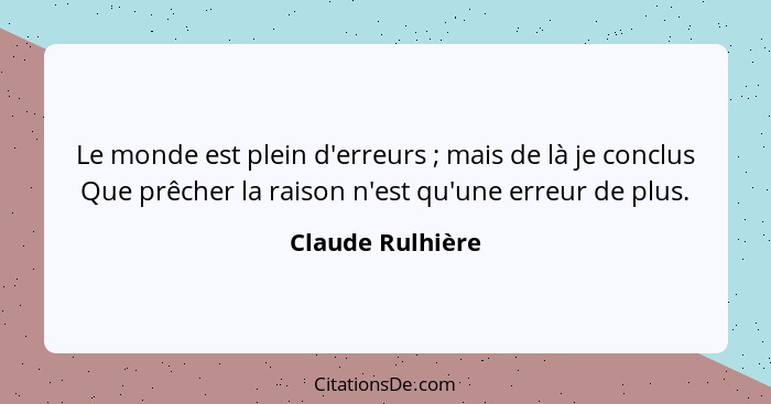 Le monde est plein d'erreurs ; mais de là je conclus Que prêcher la raison n'est qu'une erreur de plus.... - Claude Rulhière