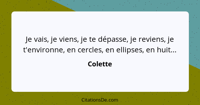 Je vais, je viens, je te dépasse, je reviens, je t'environne, en cercles, en ellipses, en huit...... - Colette