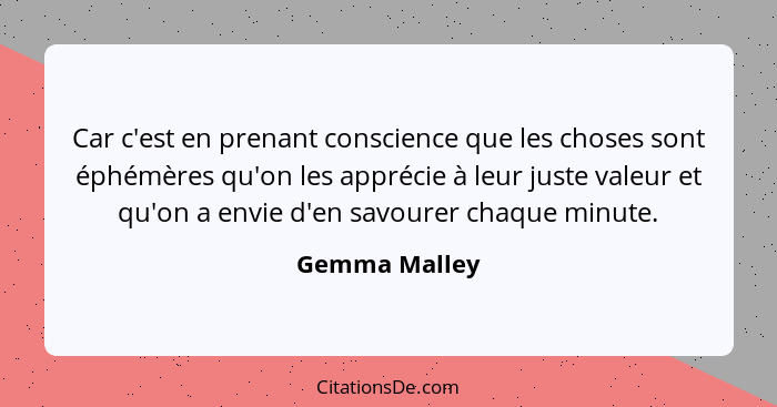 Car c'est en prenant conscience que les choses sont éphémères qu'on les apprécie à leur juste valeur et qu'on a envie d'en savourer cha... - Gemma Malley