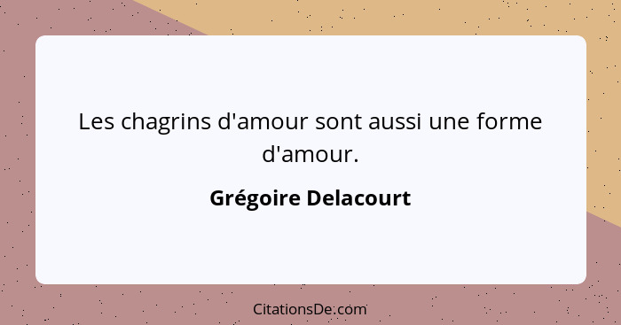 Les chagrins d'amour sont aussi une forme d'amour.... - Grégoire Delacourt