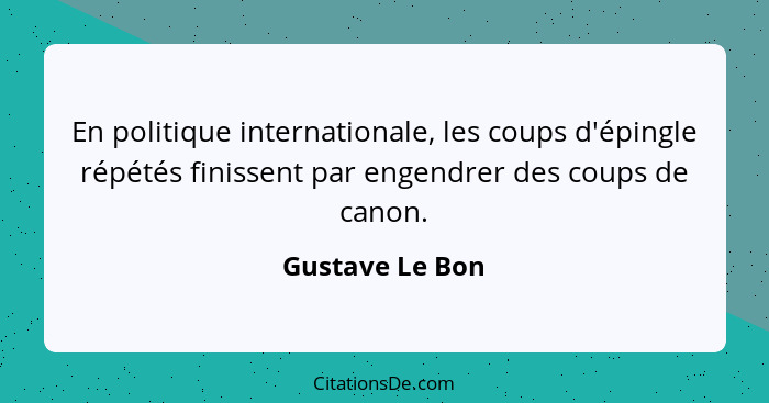 En politique internationale, les coups d'épingle répétés finissent par engendrer des coups de canon.... - Gustave Le Bon