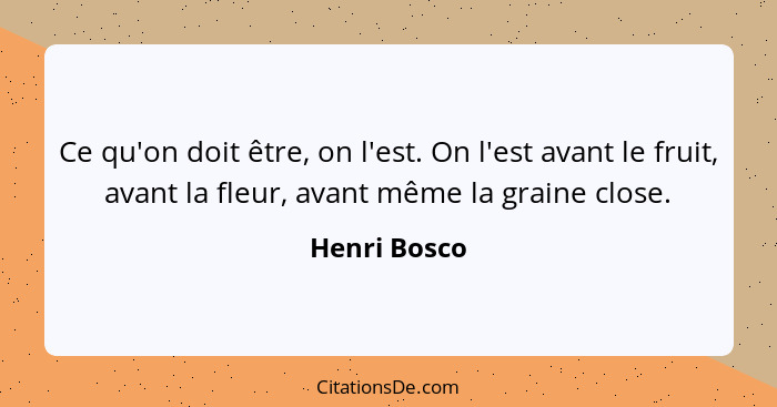 Ce qu'on doit être, on l'est. On l'est avant le fruit, avant la fleur, avant même la graine close.... - Henri Bosco