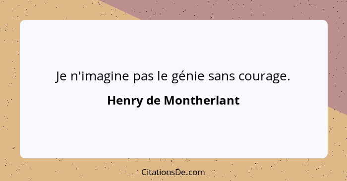 Je n'imagine pas le génie sans courage.... - Henry de Montherlant