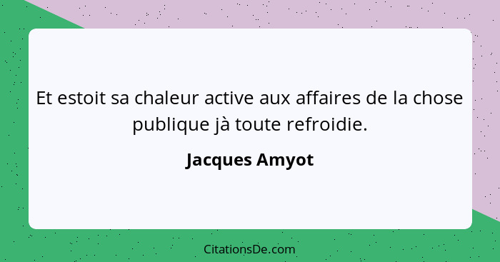 Et estoit sa chaleur active aux affaires de la chose publique jà toute refroidie.... - Jacques Amyot