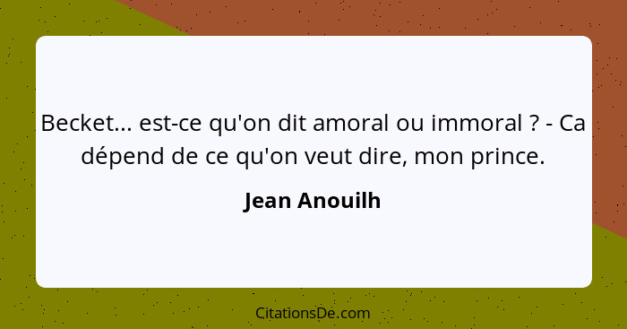 Becket... est-ce qu'on dit amoral ou immoral ? - Ca dépend de ce qu'on veut dire, mon prince.... - Jean Anouilh