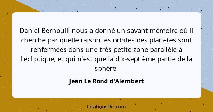 Daniel Bernoulli nous a donné un savant mémoire où il cherche par quelle raison les orbites des planètes sont renfermées... - Jean Le Rond d'Alembert