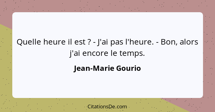 Quelle heure il est ? - J'ai pas l'heure. - Bon, alors j'ai encore le temps.... - Jean-Marie Gourio