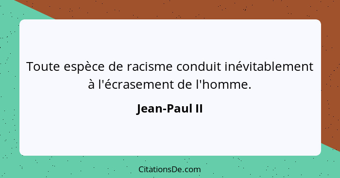 Toute espèce de racisme conduit inévitablement à l'écrasement de l'homme.... - Jean-Paul II