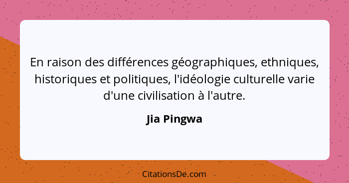 En raison des différences géographiques, ethniques, historiques et politiques, l'idéologie culturelle varie d'une civilisation à l'autre.... - Jia Pingwa