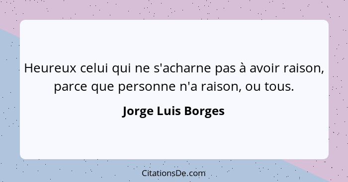 Heureux celui qui ne s'acharne pas à avoir raison, parce que personne n'a raison, ou tous.... - Jorge Luis Borges