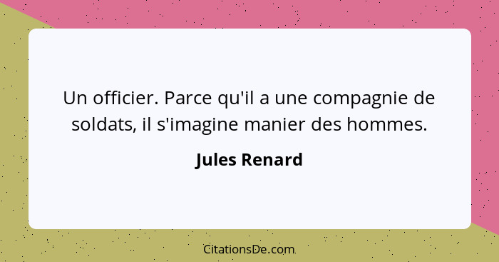 Un officier. Parce qu'il a une compagnie de soldats, il s'imagine manier des hommes.... - Jules Renard