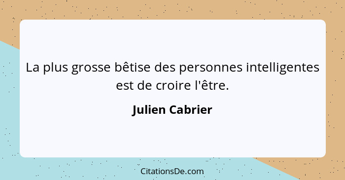 La plus grosse bêtise des personnes intelligentes est de croire l'être.... - Julien Cabrier