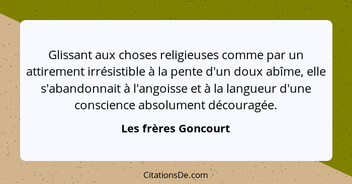 Glissant aux choses religieuses comme par un attirement irrésistible à la pente d'un doux abîme, elle s'abandonnait à l'angoisse... - Les frères Goncourt