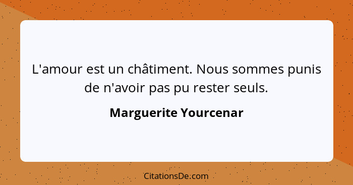 L'amour est un châtiment. Nous sommes punis de n'avoir pas pu rester seuls.... - Marguerite Yourcenar