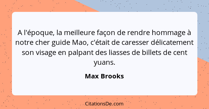 A l'époque, la meilleure façon de rendre hommage à notre cher guide Mao, c'était de caresser délicatement son visage en palpant des liass... - Max Brooks